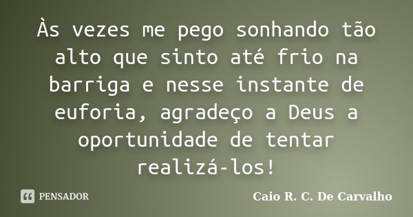 Às vezes me pego sonhando tão alto que sinto até frio na barriga e nesse instante de euforia, agradeço a Deus a oportunidade de tentar realizá-los!... Frase de Caio R. C. De Carvalho.