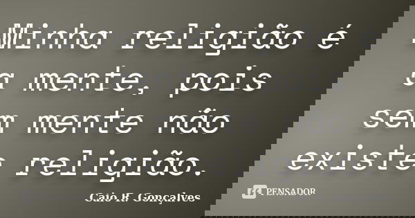 Minha religião é a mente, pois sem mente não existe religião.... Frase de Caio R. Gonçalves.
