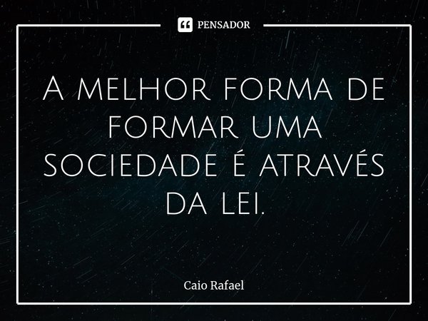 ⁠A melhor forma de formar uma sociedade é através da lei.... Frase de Caio Rafael.