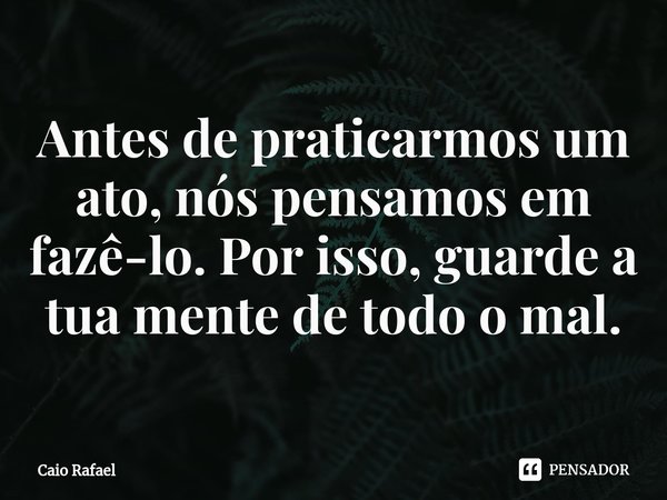 ⁠Antes de praticarmos um ato, nós pensamos em fazê-lo. Por isso, guarde a tua mente de todo o mal.... Frase de Caio Rafael.