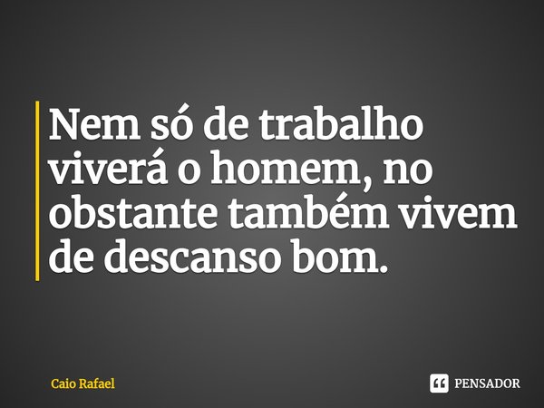 ⁠Nem só de trabalho viverá o homem, no obstante também vivem de descanso bom.... Frase de Caio Rafael.