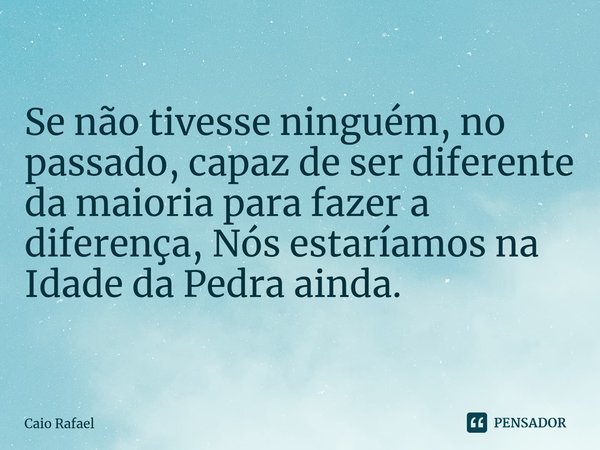 ⁠Se não tivesse ninguém, no passado, capaz de ser diferente da maioria para fazer a diferença, Nós estaríamos na Idade da Pedra ainda.... Frase de Caio Rafael.