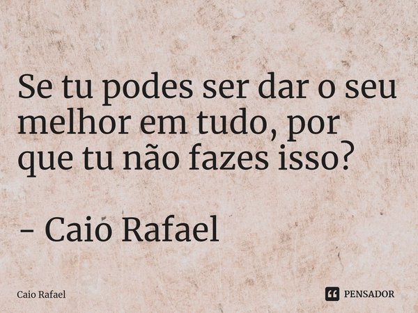 ⁠Se tu podes ser dar o seu melhor em tudo, por que tu não fazes isso? - Caio Rafael... Frase de Caio Rafael.