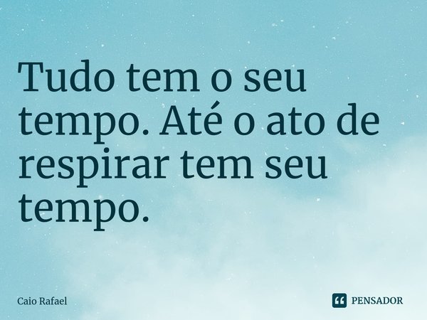 ⁠Tudo tem o seu tempo. Até o ato de respirar tem seu tempo.... Frase de Caio Rafael.