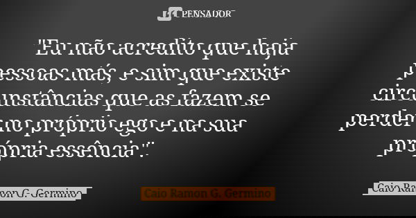 "Eu não acredito que haja pessoas más, e sim que existe circunstâncias que as fazem se perder no próprio ego e na sua própria essência".... Frase de Caio Ramon G. Germino.