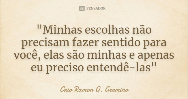 "Minhas escolhas não precisam fazer sentido para você, elas são minhas e apenas eu preciso entendê-las"... Frase de Caio Ramon G. Germino.