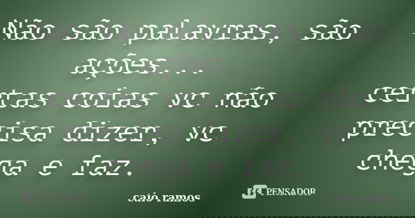 Não são palavras, são ações... certas coias vc não precisa dizer, vc chega e faz.... Frase de Caio Ramos.