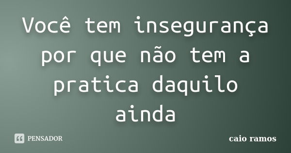 Você tem insegurança por que não tem a pratica daquilo ainda... Frase de Caio Ramos.