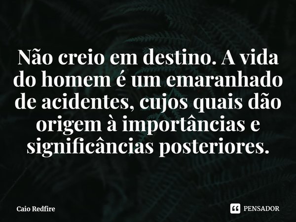 ⁠Não creio em destino. A vida do homem é um emaranhado de acidentes, cujos quais dão origem à importâncias e significâncias posteriores.... Frase de Caio Redfire.