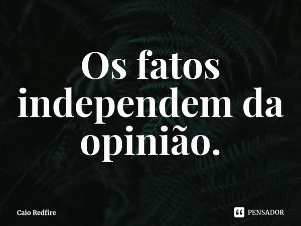 ⁠Os fatos independem da opinião.... Frase de Caio Redfire.