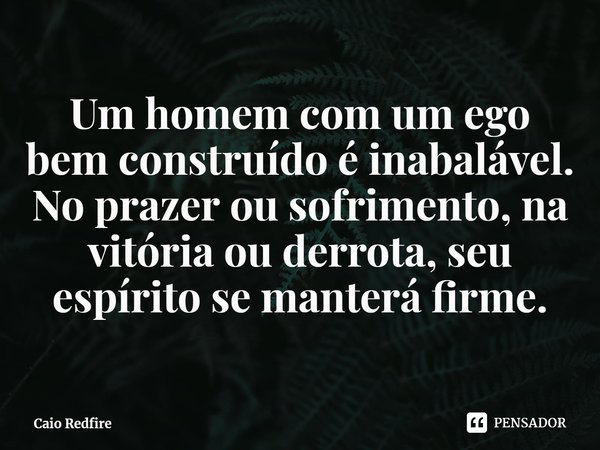 ⁠Um homem com um ego bem construído é inabalável. No prazer ou sofrimento, na vitória ou derrota, seu espírito se manterá firme.... Frase de Caio Redfire.