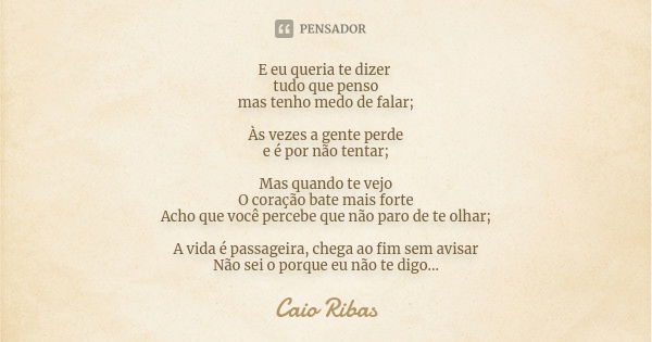 E eu queria te dizer tudo que penso mas tenho medo de falar; Às vezes a gente perde e é por não tentar; Mas quando te vejo O coração bate mais forte Acho que vo... Frase de Caio Ribas.