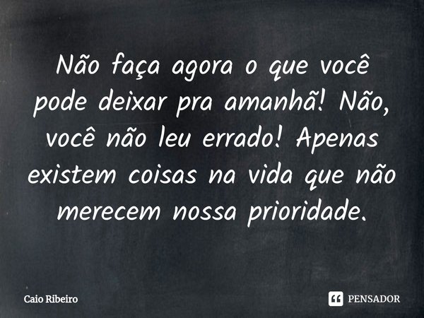 ⁠Não faça agora o que você pode deixar pra amanhã! Não, você não leu errado! Apenas existem coisas na vida que não merecem nossa prioridade.... Frase de Caio Ribeiro.