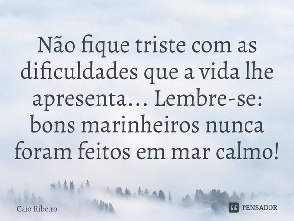 ⁠⁠Não fique triste com as dificuldades que a vida lhe apresenta... Lembre-se: bons marinheiros nunca foram feitos em mar calmo!... Frase de Caio Ribeiro.