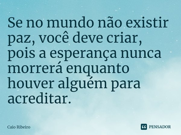 ⁠Se no mundo não existir paz, você deve criar, pois a esperança nunca morrerá enquanto houver alguém para acreditar.... Frase de Caio Ribeiro.