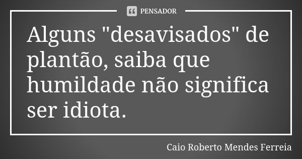 Alguns "desavisados" de plantão, saiba que humildade não significa ser idiota.... Frase de Caio Roberto Mendes Ferreia.