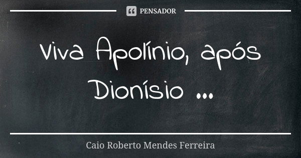 Viva Apolínio, após Dionísio ...... Frase de Caio Roberto Mendes Ferreira.