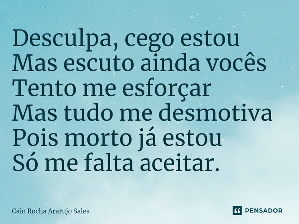 ⁠Desculpa, cego estou Mas escuto ainda vocês Tento me esforçar Mas tudo me desmotiva Pois morto já estou Só me falta aceitar.... Frase de Caio Rocha Araújo Sales.