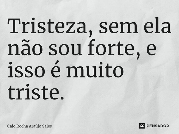 ⁠Tristeza, sem ela não sou forte, e isso é muito triste.... Frase de Caio Rocha Araújo Sales.