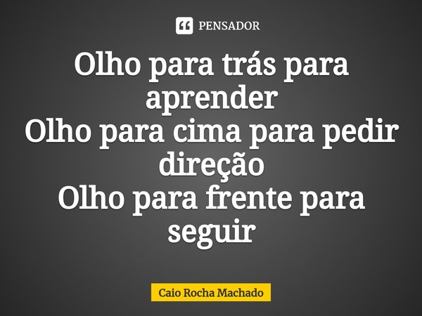 Olho para trás para aprender
Olho para cima para pedir direção
Olho para frente para seguir⁠... Frase de Caio Rocha Machado.
