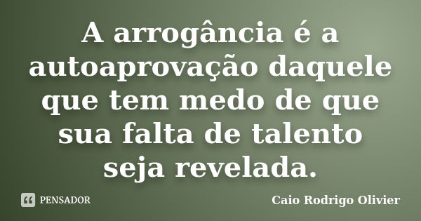 A arrogância é a autoaprovação daquele que tem medo de que sua falta de talento seja revelada.... Frase de Caio Rodrigo Olivier.