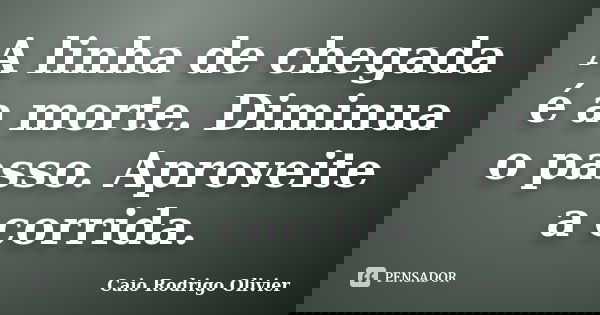 A linha de chegada é a morte. Diminua o passo. Aproveite a corrida.... Frase de Caio Rodrigo Olivier.