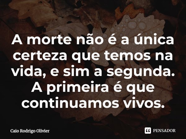 ⁠A morte não é a única certeza que temos na vida, e sim a segunda. A primeira é que continuamos vivos.... Frase de Caio Rodrigo Olivier.