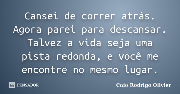 Cansei de correr atrás. Agora parei para descansar. Talvez a vida seja uma pista redonda, e você me encontre no mesmo lugar.... Frase de Caio Rodrigo Olivier.