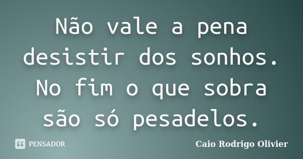 Não vale a pena desistir dos sonhos. No fim o que sobra são só pesadelos.... Frase de Caio Rodrigo Olivier.