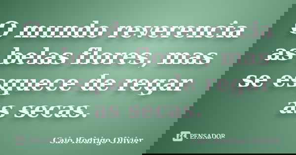 O mundo reverencia as belas flores, mas se esquece de regar as secas.... Frase de Caio Rodrigo Olivier.