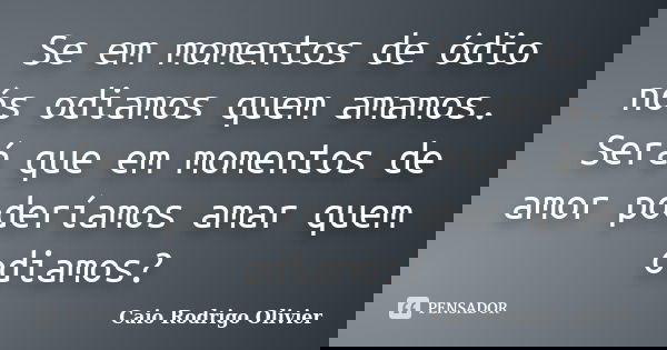 Se em momentos de ódio nós odiamos quem amamos. Será que em momentos de amor poderíamos amar quem odiamos?... Frase de Caio Rodrigo Olivier.