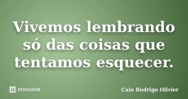 Vivemos lembrando só das coisas que tentamos esquecer.... Frase de Caio Rodrigo Olivier.