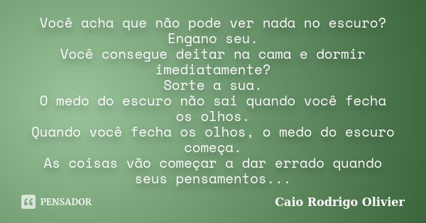 Você acha que não pode ver nada no escuro? Engano seu. Você consegue deitar na cama e dormir imediatamente? Sorte a sua. O medo do escuro não sai quando você fe... Frase de Caio Rodrigo Olivier.