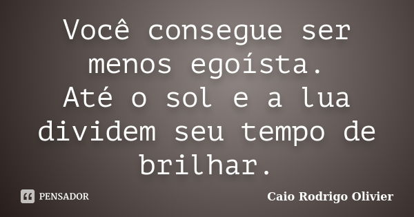 Você consegue ser menos egoísta. Até o sol e a lua dividem seu tempo de brilhar.... Frase de Caio Rodrigo Olivier.