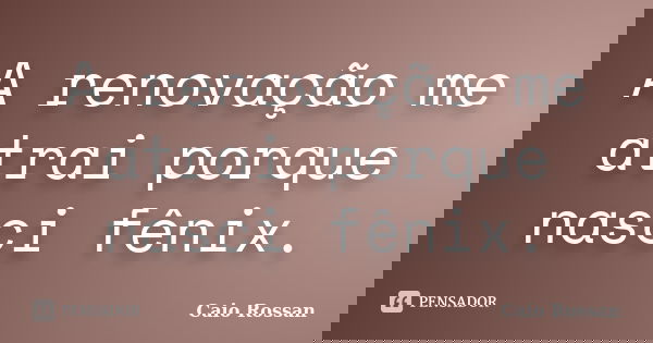 A renovação me atrai porque nasci fênix.... Frase de Caio Rossan.