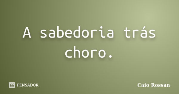 A sabedoria trás choro.... Frase de Caio Rossan.