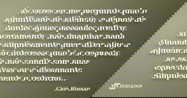 Ás vezes eu me pergunto qual o significado do silêncio, e depois de tantas águas passadas prefiro, sinceramente, não imaginar nada. Quando simplesmente quer diz... Frase de Caio Rossan.