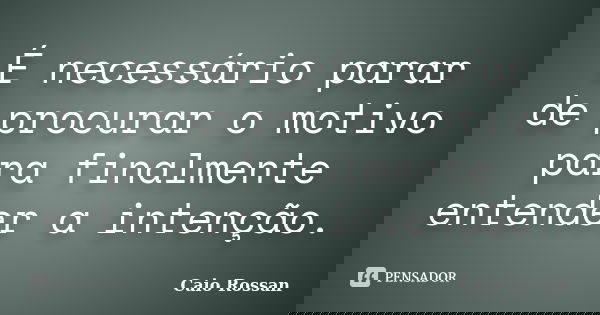 É necessário parar de procurar o motivo para finalmente entender a intenção.... Frase de Caio Rossan.