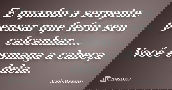 E quando a serpente pensar que feriu seu calcanhar... Você esmaga a cabeça dela.... Frase de Caio Rossan.
