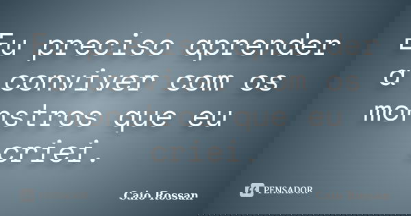 Eu preciso aprender a conviver com os monstros que eu criei.... Frase de Caio Rossan.