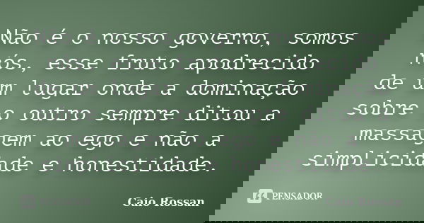 Não é o nosso governo, somos nós, esse fruto apodrecido de um lugar onde a dominação sobre o outro sempre ditou a massagem ao ego e não a simplicidade e honesti... Frase de Caio Rossan.