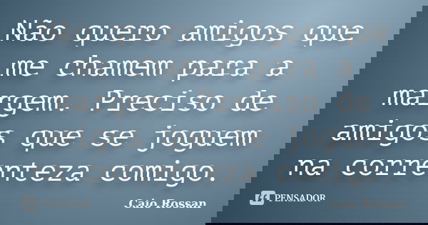 Não quero amigos que me chamem para a margem. Preciso de amigos que se joguem na correnteza comigo.... Frase de Caio Rossan.