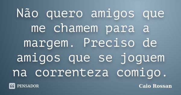 Não quero amigos que me chamem para a margem. Preciso de amigos que se joguem na correnteza comigo.... Frase de Caio Rossan.