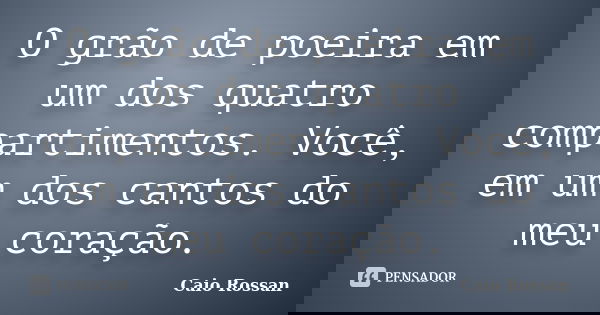 O grão de poeira em um dos quatro compartimentos. Você, em um dos cantos do meu coração.... Frase de Caio Rossan.