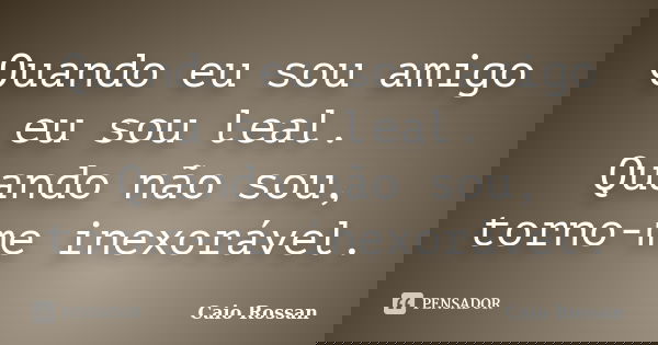 Quando eu sou amigo eu sou leal. Quando não sou, torno-me inexorável.... Frase de Caio Rossan.