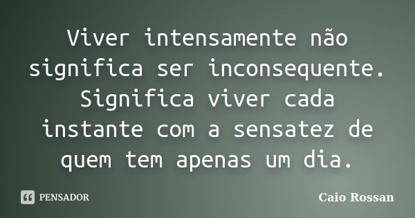 Viver intensamente não significa ser inconsequente. Significa viver cada instante com a sensatez de quem tem apenas um dia.... Frase de Caio Rossan.