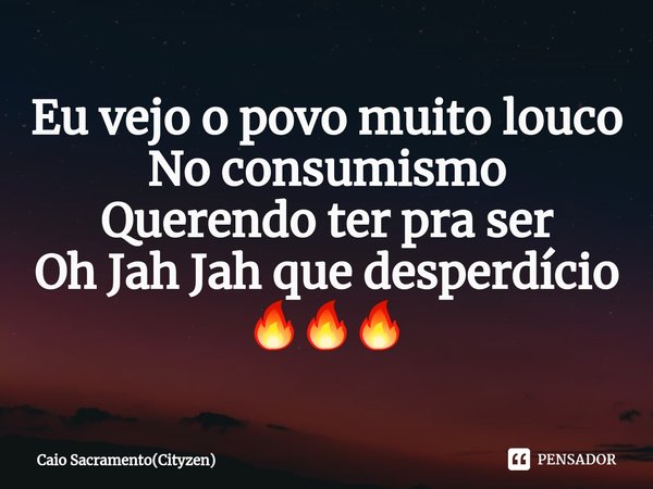 ⁠Eu vejo o povo muito louco
No consumismo
Querendo ter pra ser
Oh Jah Jah que desperdício
🔥🔥🔥... Frase de Caio Sacramento(Cityzen).