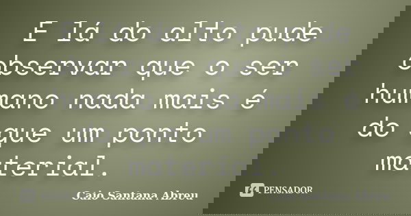 E lá do alto pude observar que o ser humano nada mais é do que um ponto material.... Frase de Caio Santana Abreu.