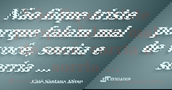Não fique triste porque falam mal de você, sorria e sorria ...... Frase de Caio Santana Abreu.
