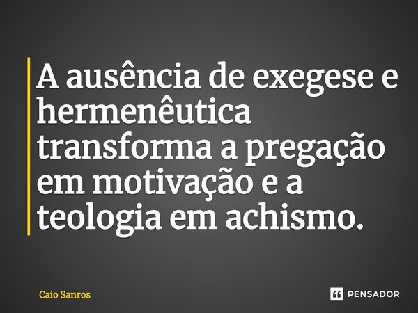 ⁠A ausência de exegese e hermenêutica transforma a pregação em motivação e a teologia em achismo.... Frase de Caio Santos.